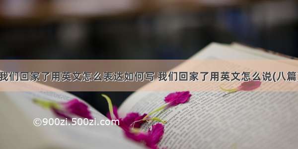 我们回家了用英文怎么表达如何写 我们回家了用英文怎么说(八篇)