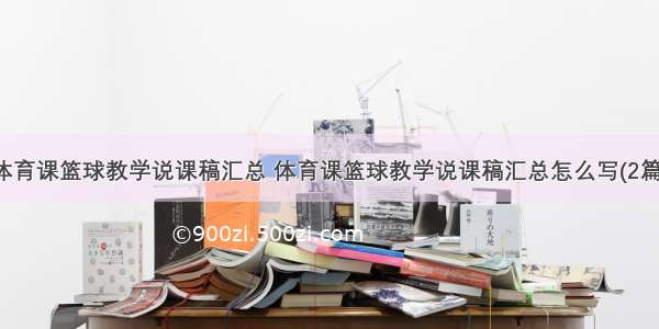 体育课篮球教学说课稿汇总 体育课篮球教学说课稿汇总怎么写(2篇)