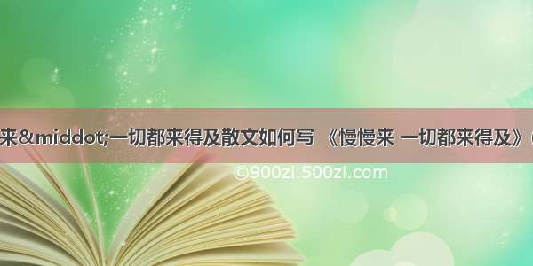 慢慢来&middot;一切都来得及散文如何写 《慢慢来 一切都来得及》(4篇)