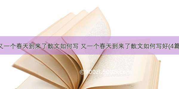 又一个春天到来了散文如何写 又一个春天到来了散文如何写好(4篇)