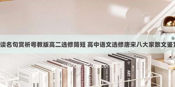 唐宋散文选读名句赏析粤教版高二选修简短 高中语文选修唐宋八大家散文鉴赏课本(2篇)