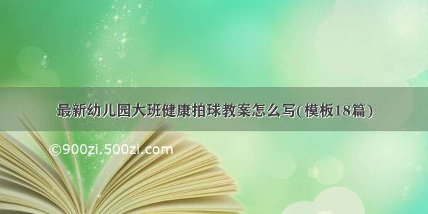 最新幼儿园大班健康拍球教案怎么写(模板18篇)