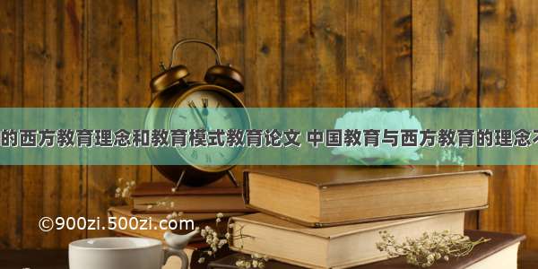 值得借鉴的西方教育理念和教育模式教育论文 中国教育与西方教育的理念不同(4篇)