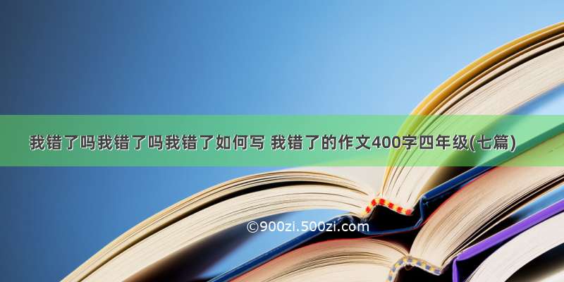 我错了吗我错了吗我错了如何写 我错了的作文400字四年级(七篇)