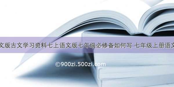 初中语文语文版古文学习资料七上语文版七年级必修备如何写 七年级上册语文课外古文必