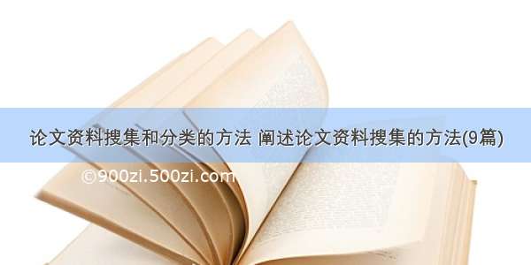 论文资料搜集和分类的方法 阐述论文资料搜集的方法(9篇)