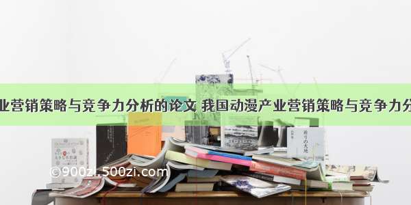 我国动漫产业营销策略与竞争力分析的论文 我国动漫产业营销策略与竞争力分析的论文选