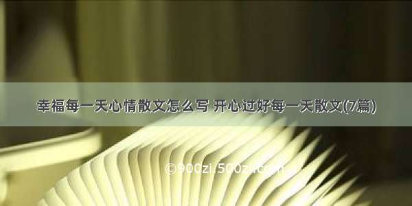 幸福每一天心情散文怎么写 开心过好每一天散文(7篇)