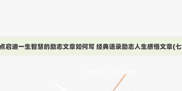 一点启迪一生智慧的励志文章如何写 经典语录励志人生感悟文章(七篇)