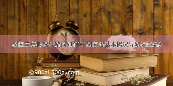 湖南景点概况导游词如何写 湖南省基本概况导游词(2篇)