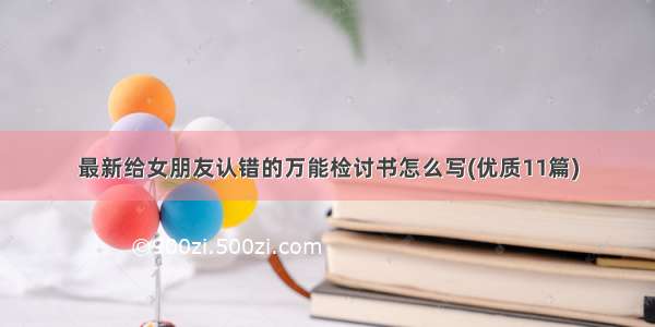 最新给女朋友认错的万能检讨书怎么写(优质11篇)