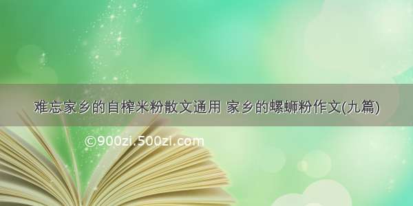 难忘家乡的自榨米粉散文通用 家乡的螺蛳粉作文(九篇)