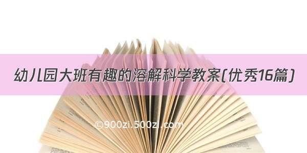 幼儿园大班有趣的溶解科学教案(优秀16篇)