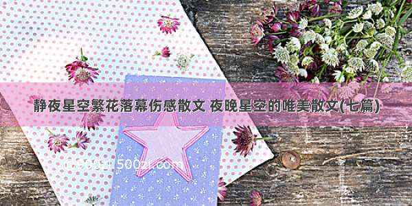 静夜星空繁花落幕伤感散文 夜晚星空的唯美散文(七篇)