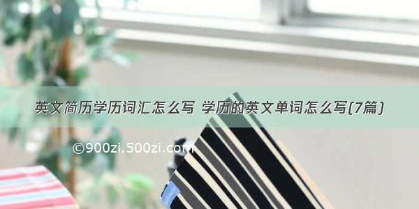 英文简历学历词汇怎么写 学历的英文单词怎么写(7篇)