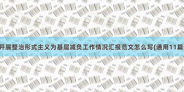 开展整治形式主义为基层减负工作情况汇报范文怎么写(通用11篇)