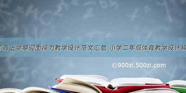 小学二年级体育上学期迎面接力教学设计范文汇总 小学二年级体育教学设计模板范文(7篇)