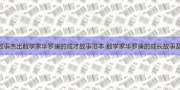 数学名人故事杰出数学家华罗庚的成才故事范本 数学家华罗庚的成长故事及成就(7篇)