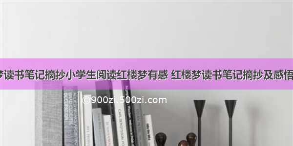 红楼梦读书笔记摘抄小学生阅读红楼梦有感 红楼梦读书笔记摘抄及感悟(五篇)