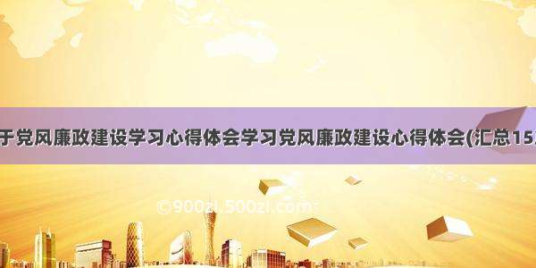 关于党风廉政建设学习心得体会学习党风廉政建设心得体会(汇总15篇)