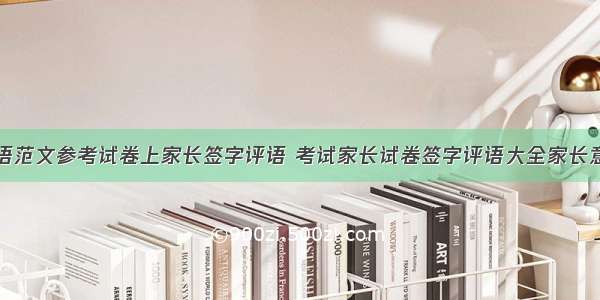 家长试卷评语范文参考试卷上家长签字评语 考试家长试卷签字评语大全家长意见怎么写今