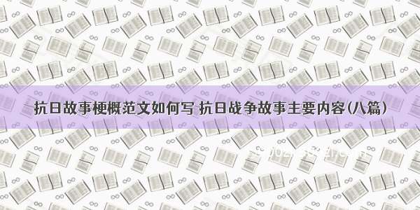 抗日故事梗概范文如何写 抗日战争故事主要内容(八篇)