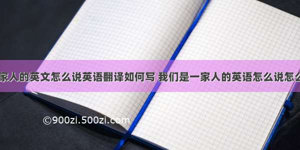 我们是一家人的英文怎么说英语翻译如何写 我们是一家人的英语怎么说怎么写(八篇)