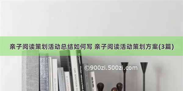 亲子阅读策划活动总结如何写 亲子阅读活动策划方案(3篇)