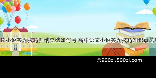 高中语文阅读小说答题技巧归纳总结如何写 高中语文小说答题技巧知识点总结归纳(6篇)