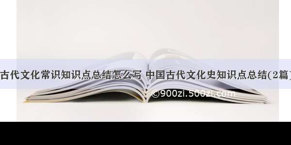 古代文化常识知识点总结怎么写 中国古代文化史知识点总结(2篇)