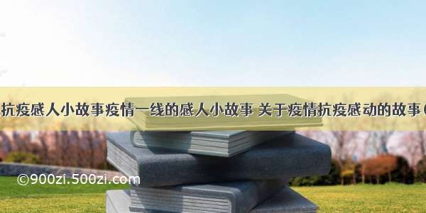 防疫抗疫感人小故事疫情一线的感人小故事 关于疫情抗疫感动的故事(8篇)