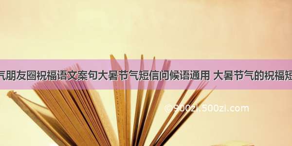 大暑节气朋友圈祝福语文案句大暑节气短信问候语通用 大暑节气的祝福短信(9篇)