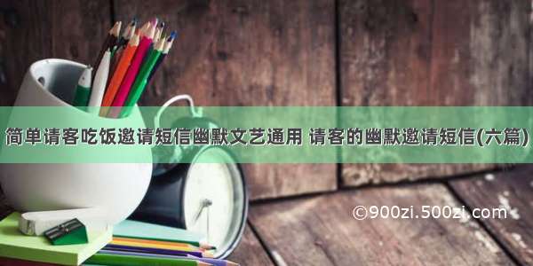 简单请客吃饭邀请短信幽默文艺通用 请客的幽默邀请短信(六篇)