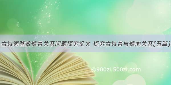 古诗词鉴赏情景关系问题探究论文 探究古诗景与情的关系(五篇)