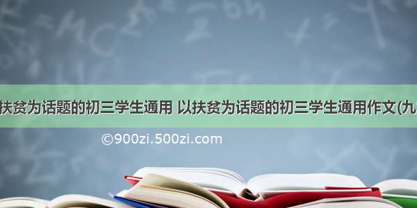 以扶贫为话题的初三学生通用 以扶贫为话题的初三学生通用作文(九篇)