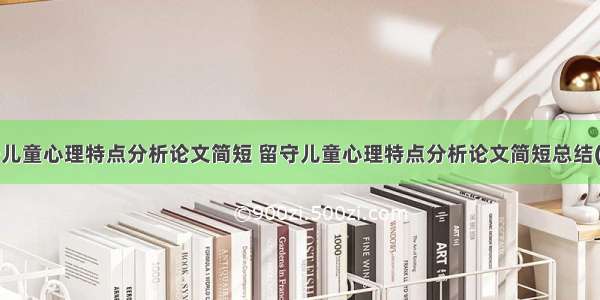 留守儿童心理特点分析论文简短 留守儿童心理特点分析论文简短总结(8篇)