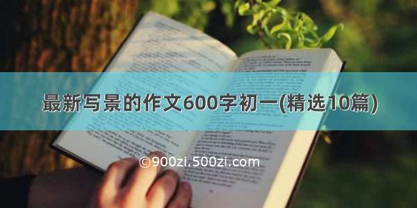 最新写景的作文600字初一(精选10篇)