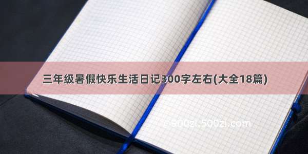 三年级暑假快乐生活日记300字左右(大全18篇)