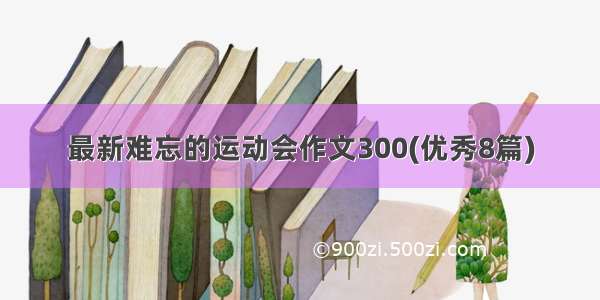 最新难忘的运动会作文300(优秀8篇)