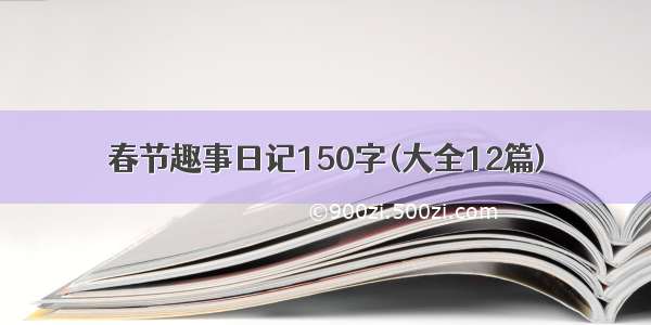 春节趣事日记150字(大全12篇)