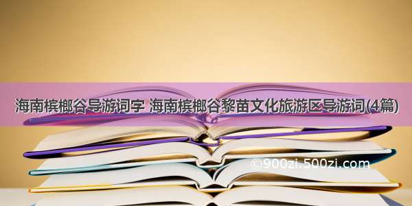 海南槟榔谷导游词字 海南槟榔谷黎苗文化旅游区导游词(4篇)