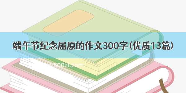 端午节纪念屈原的作文300字(优质13篇)