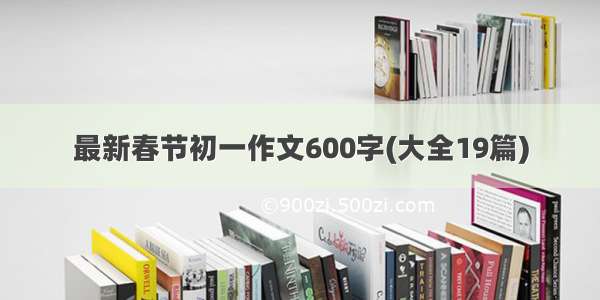 最新春节初一作文600字(大全19篇)