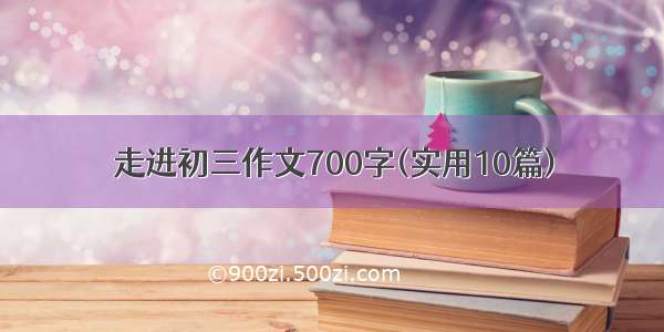 走进初三作文700字(实用10篇)