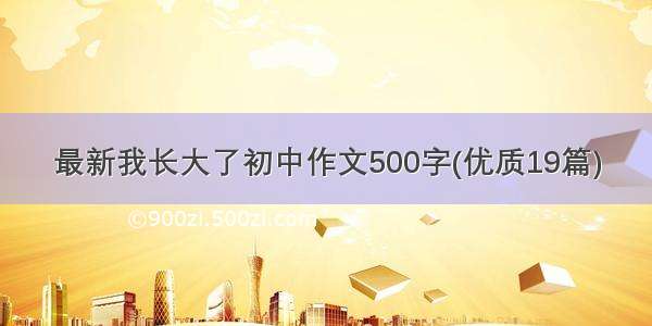 最新我长大了初中作文500字(优质19篇)