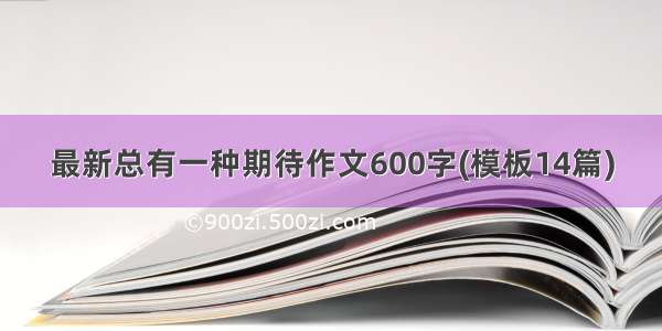 最新总有一种期待作文600字(模板14篇)