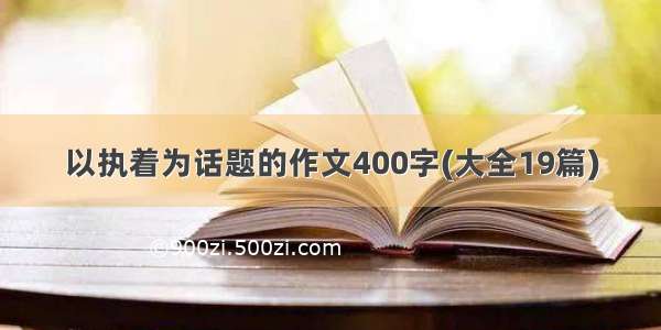 以执着为话题的作文400字(大全19篇)