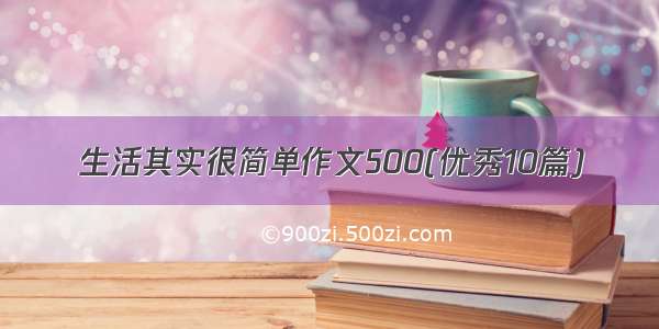 生活其实很简单作文500(优秀10篇)