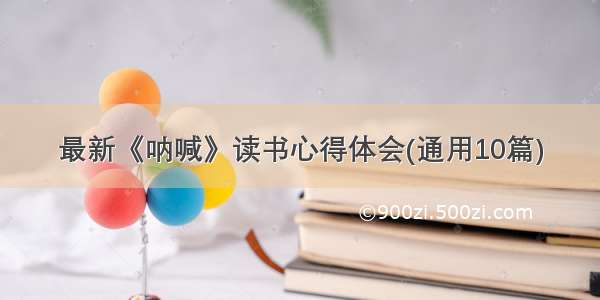 最新《呐喊》读书心得体会(通用10篇)