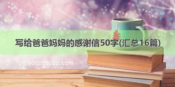 写给爸爸妈妈的感谢信50字(汇总16篇)